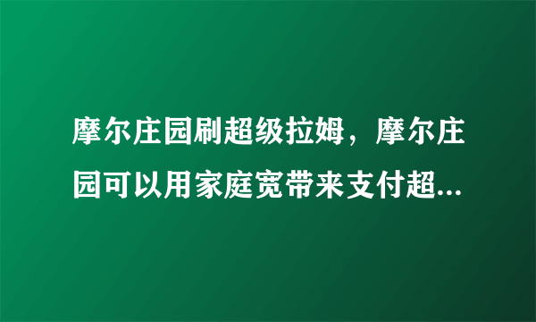 摩尔庄园刷超级拉姆，摩尔庄园可以用家庭宽带来支付超级拉姆吗