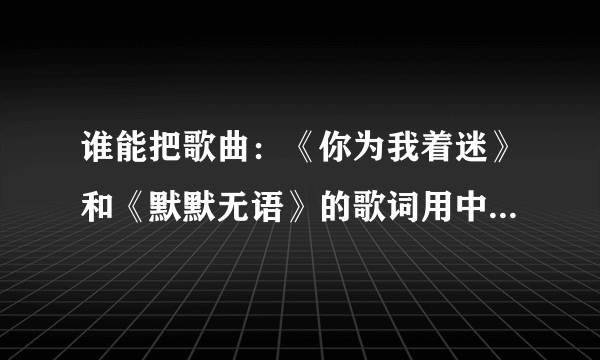 谁能把歌曲：《你为我着迷》和《默默无语》的歌词用中文谐音写给我，拜托了！！！！！！！！！