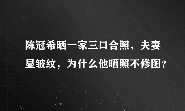 陈冠希晒一家三口合照，夫妻显皱纹，为什么他晒照不修图？