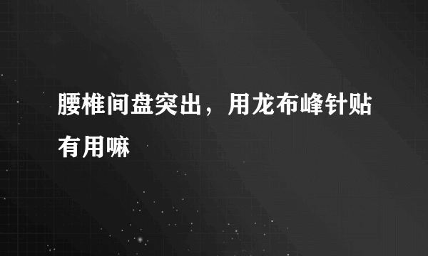 腰椎间盘突出，用龙布峰针贴有用嘛