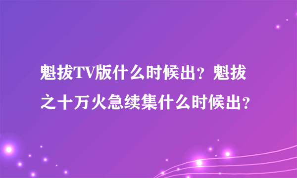 魁拔TV版什么时候出？魁拔之十万火急续集什么时候出？