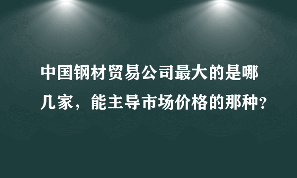 中国钢材贸易公司最大的是哪几家，能主导市场价格的那种？