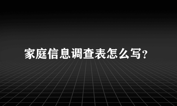 家庭信息调查表怎么写？