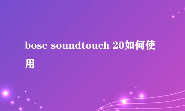 bose soundtouch 20如何使用