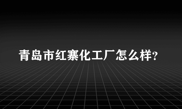 青岛市红寨化工厂怎么样？