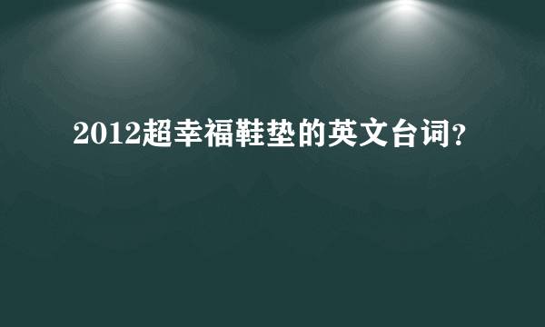 2012超幸福鞋垫的英文台词？