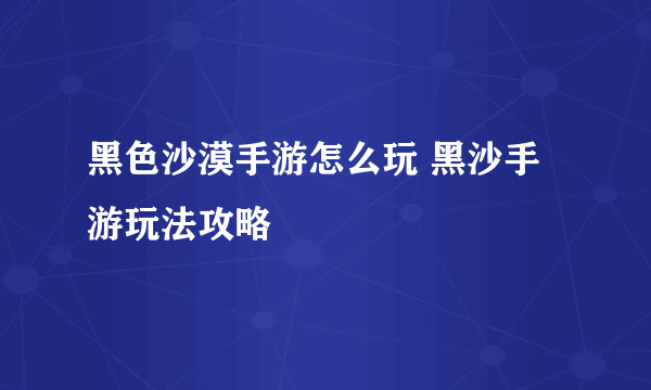 黑色沙漠手游怎么玩 黑沙手游玩法攻略