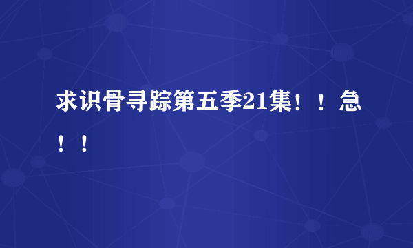 求识骨寻踪第五季21集！！急！！