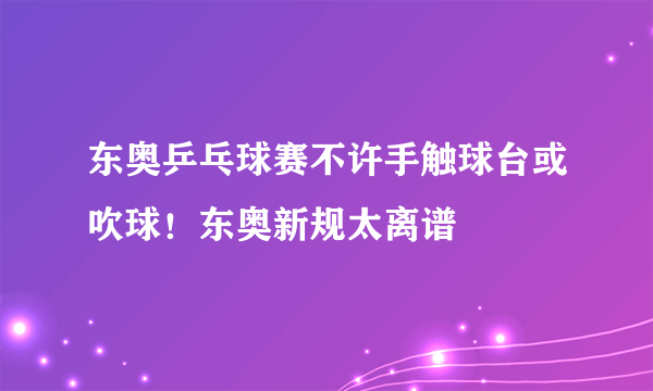 东奥乒乓球赛不许手触球台或吹球！东奥新规太离谱