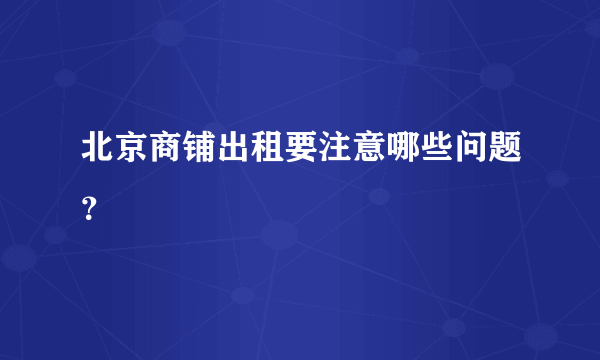 北京商铺出租要注意哪些问题？