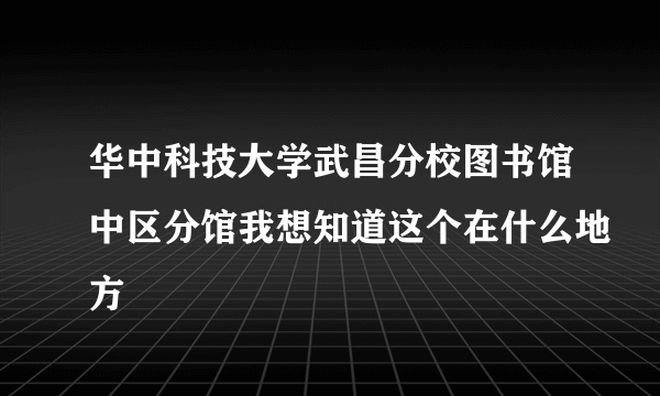 华中科技大学武昌分校图书馆中区分馆我想知道这个在什么地方