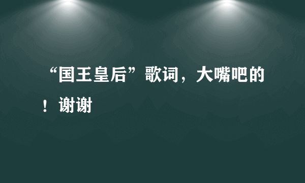 “国王皇后”歌词，大嘴吧的！谢谢