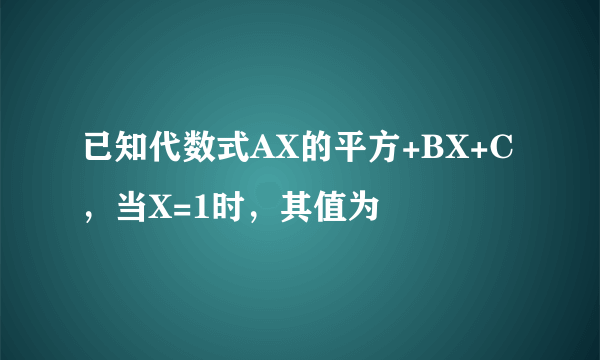 已知代数式AX的平方+BX+C，当X=1时，其值为