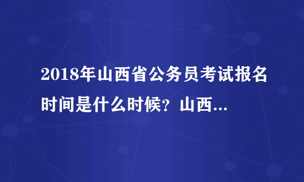 2018年山西省公务员考试报名时间是什么时候？山西省考几月考试？