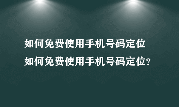 如何免费使用手机号码定位 如何免费使用手机号码定位？