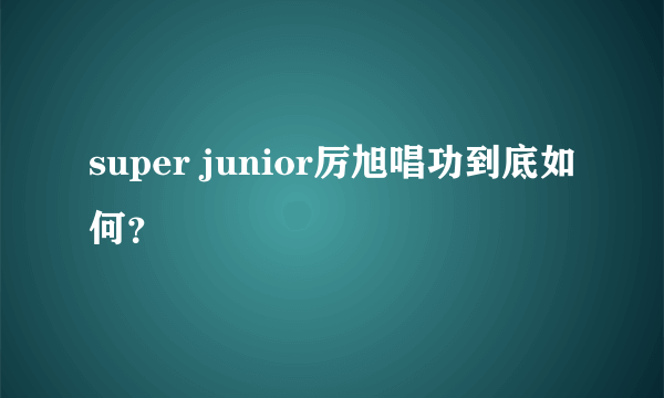 super junior厉旭唱功到底如何？