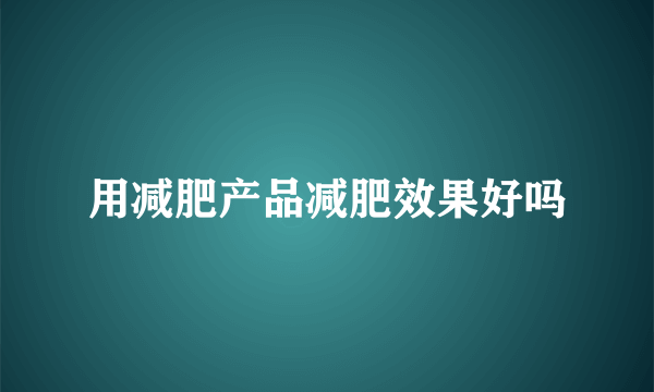 用减肥产品减肥效果好吗