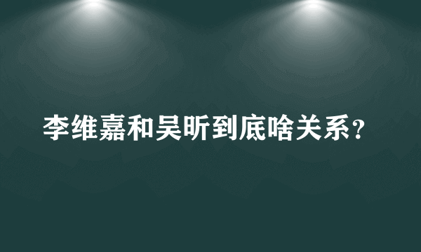 李维嘉和吴昕到底啥关系？