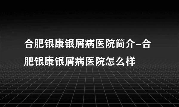 合肥银康银屑病医院简介-合肥银康银屑病医院怎么样