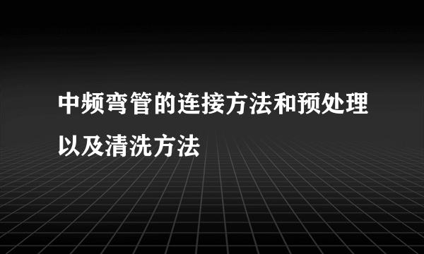 中频弯管的连接方法和预处理以及清洗方法