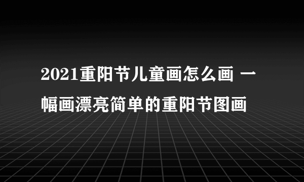 2021重阳节儿童画怎么画 一幅画漂亮简单的重阳节图画