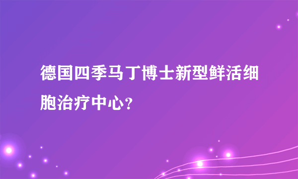 德国四季马丁博士新型鲜活细胞治疗中心？