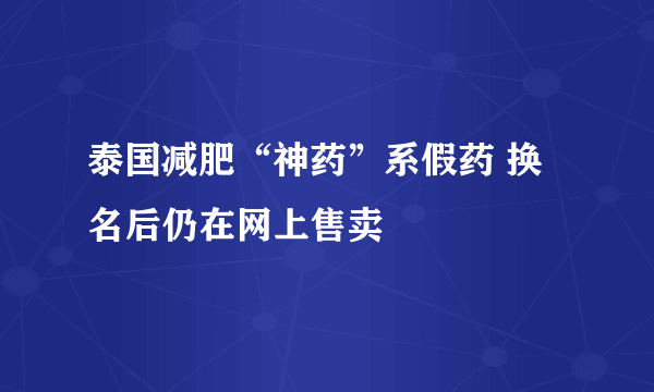 泰国减肥“神药”系假药 换名后仍在网上售卖