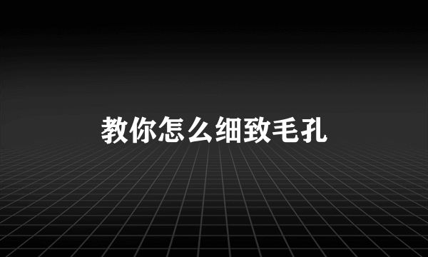 教你怎么细致毛孔