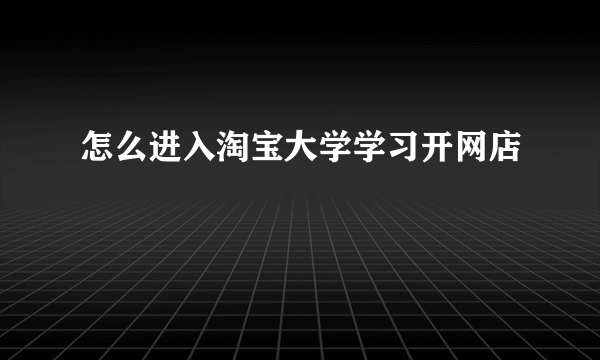 怎么进入淘宝大学学习开网店