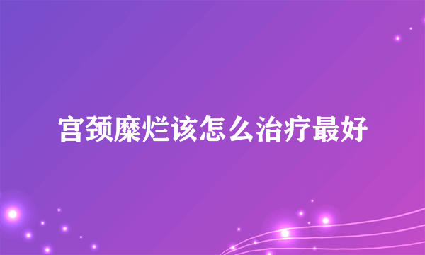 宫颈糜烂该怎么治疗最好