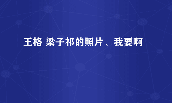 王格 梁子祁的照片、我要啊