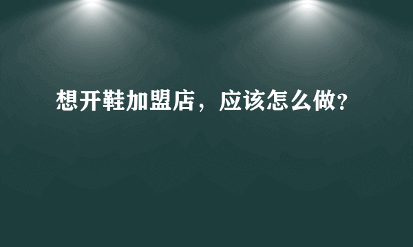 想开鞋加盟店，应该怎么做？