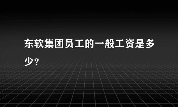 东软集团员工的一般工资是多少？