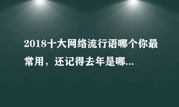 2018十大网络流行语哪个你最常用，还记得去年是哪些词吗？