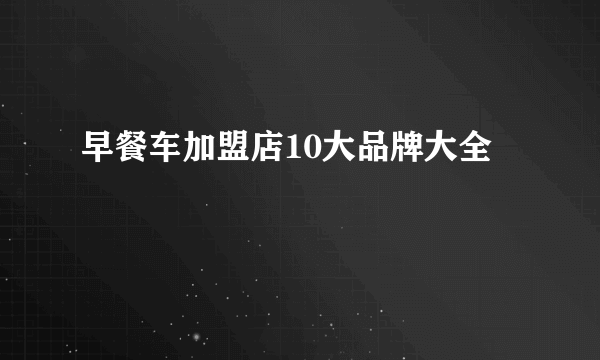 早餐车加盟店10大品牌大全