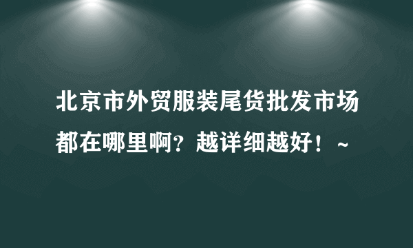 北京市外贸服装尾货批发市场都在哪里啊？越详细越好！~