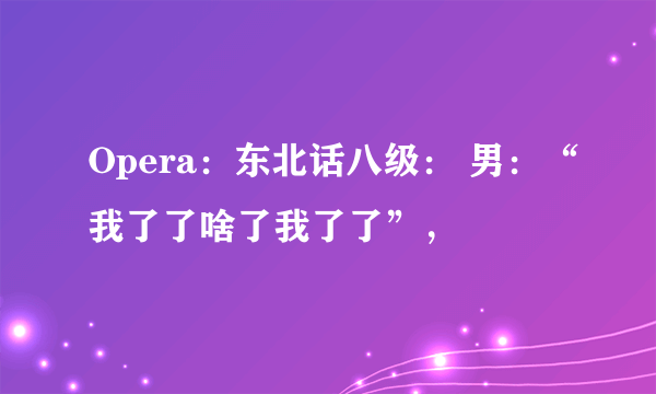 Opera：东北话八级： 男：“我了了啥了我了了”，