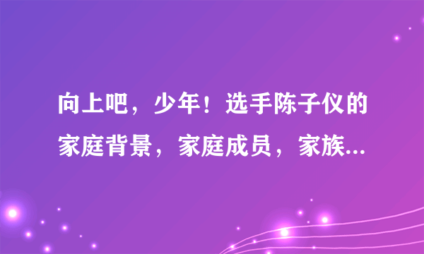 向上吧，少年！选手陈子仪的家庭背景，家庭成员，家族企业等等，详细一点！谢谢！