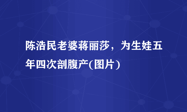 陈浩民老婆蒋丽莎，为生娃五年四次剖腹产(图片) 