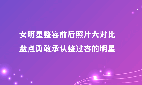 女明星整容前后照片大对比 盘点勇敢承认整过容的明星