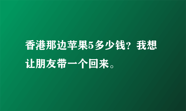 香港那边苹果5多少钱？我想让朋友带一个回来。