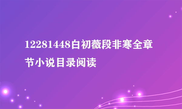 12281448白初薇段非寒全章节小说目录阅读