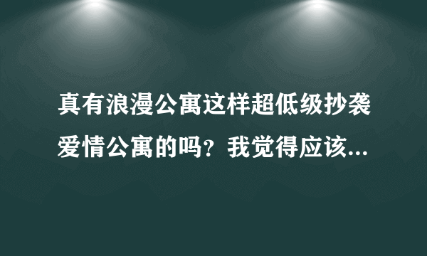 真有浪漫公寓这样超低级抄袭爱情公寓的吗？我觉得应该没有导演这么无聊吧，浪漫公寓的剧情和人物几乎一样