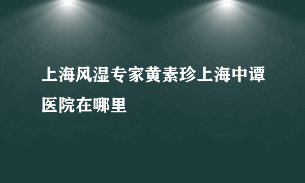 上海风湿专家黄素珍上海中谭医院在哪里