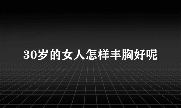 30岁的女人怎样丰胸好呢