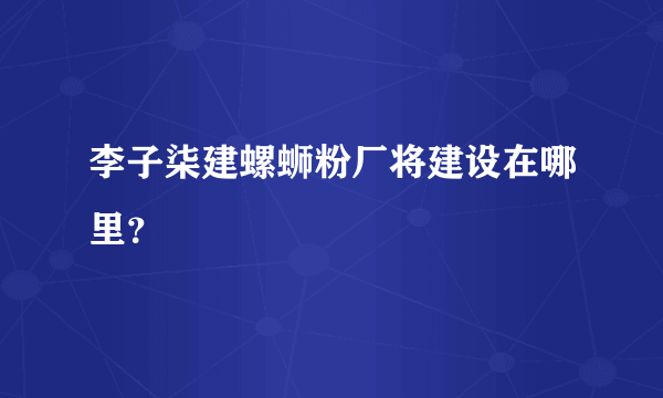 李子柒建螺蛳粉厂将建设在哪里？