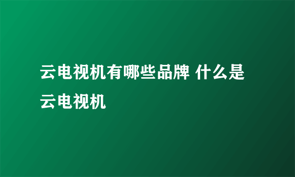 云电视机有哪些品牌 什么是云电视机