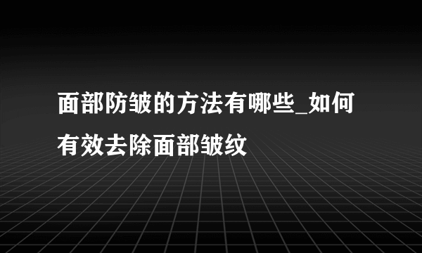 面部防皱的方法有哪些_如何有效去除面部皱纹