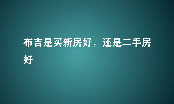 布吉是买新房好，还是二手房好