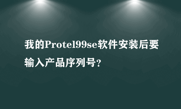 我的Protel99se软件安装后要输入产品序列号？